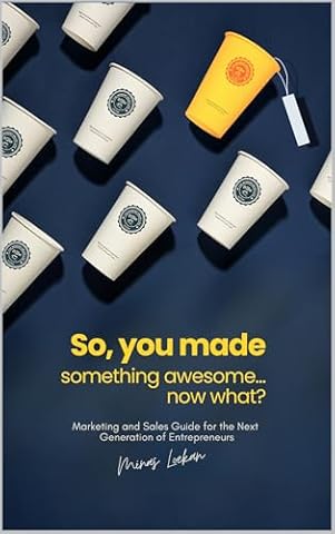 So, You Made Something Awesome... Now What?: Marketing and Sales Guide for the Next Generation of Entrepreneurs