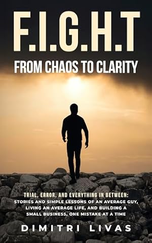 FIGHT: FROM CHAOS TO CLARITY: Trial, Error, and Everything in Between - Stories and Simple Lessons of an Average Guy, Living and Average Life, and Building a Small Business. One Mistake at a Time.