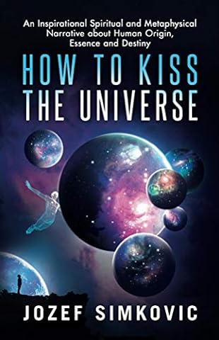 How to Kiss the Universe: An Inspirational Spiritual and Metaphysical Narrative about Human Origin, Essence and Destiny