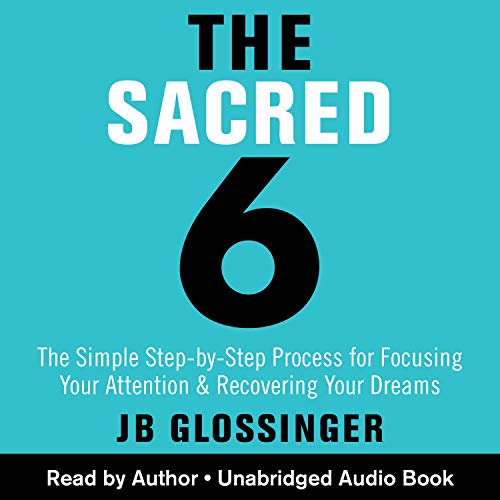 The Sacred 6: The Simple Step-by-Step Process for Focusing Your Attention and Recovering Your Dreams