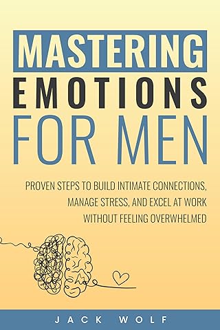 Mastering Emotions for Men: Proven Steps to Build Intimate Connections, Manage Stress, and Excel at Work Without Feeling Overwhelmed (Life Sculptor Blueprint)