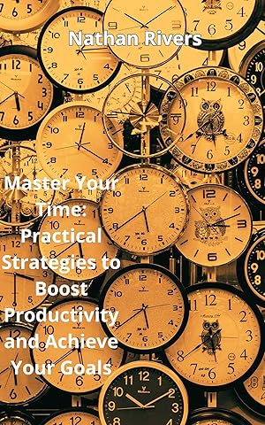 Master Your Time: Practical Strategies to Boost Productivity and Achieve Your Goals